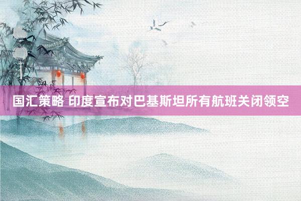 国汇策略 印度宣布对巴基斯坦所有航班关闭领空