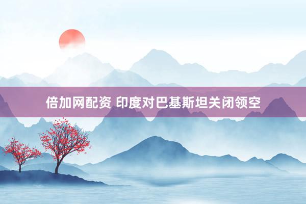 倍加网配资 印度对巴基斯坦关闭领空