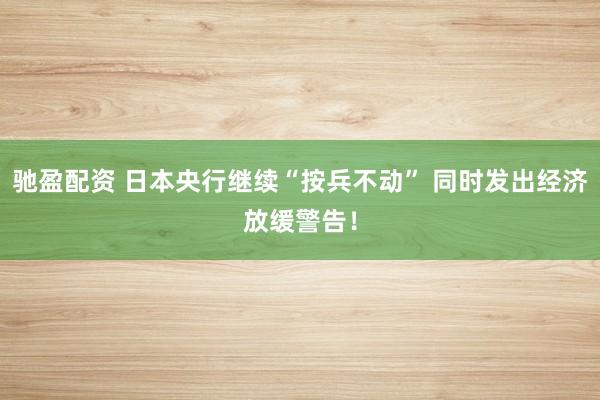 驰盈配资 日本央行继续“按兵不动” 同时发出经济放缓警告！