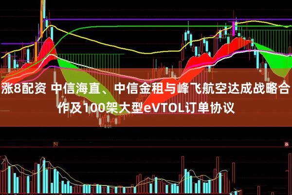 涨8配资 中信海直、中信金租与峰飞航空达成战略合作及100架大型eVTOL订单协议