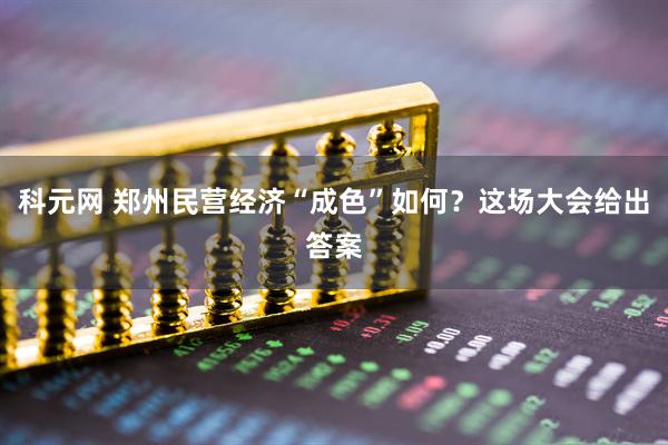 科元网 郑州民营经济“成色”如何？这场大会给出答案