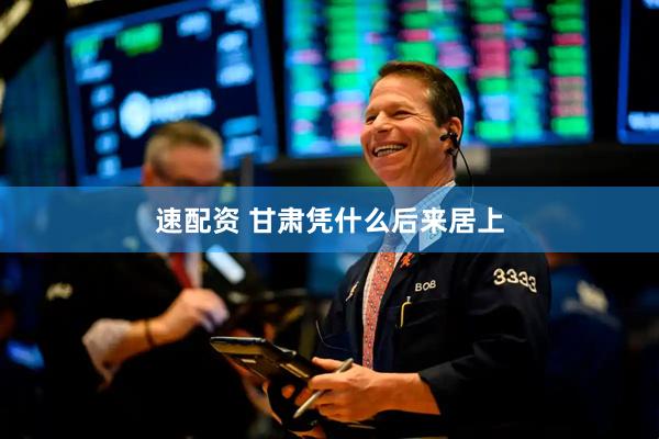 速配资 甘肃凭什么后来居上