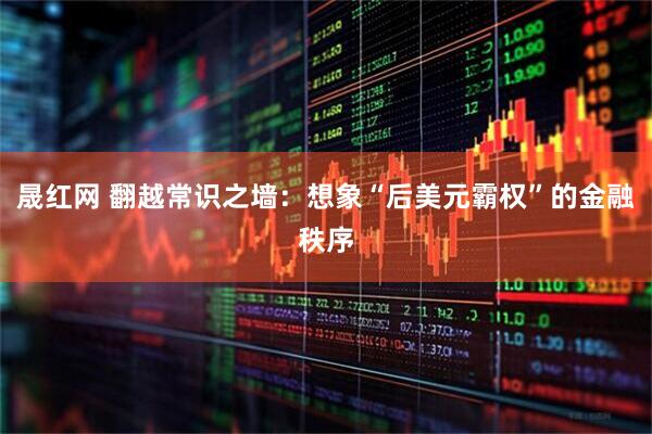 晟红网 翻越常识之墙：想象“后美元霸权”的金融秩序