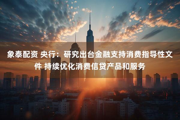 象泰配资 央行：研究出台金融支持消费指导性文件 持续优化消费信贷产品和服务