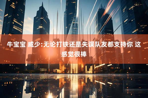 牛宝宝 威少:无论打铁还是失误队友都支持你 这感觉很棒
