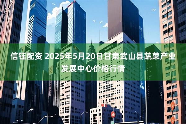 信钰配资 2025年5月20日甘肃武山县蔬菜产业发展中心价格行情