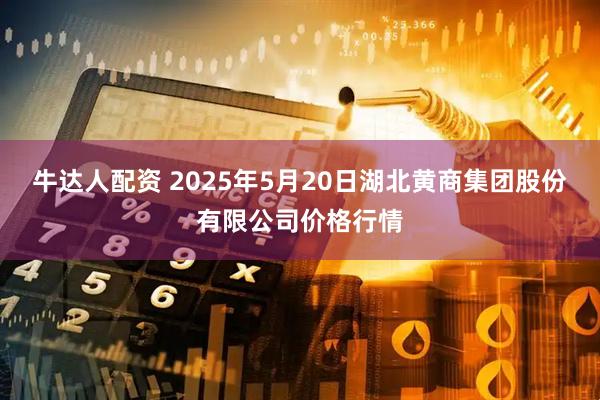 牛达人配资 2025年5月20日湖北黄商集团股份有限公司价格行情