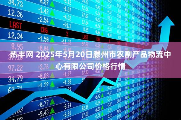 热丰网 2025年5月20日滕州市农副产品物流中心有限公司价格行情