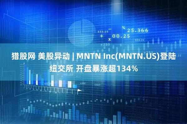 猎股网 美股异动 | MNTN Inc(MNTN.US)登陆纽交所 开盘暴涨超134%
