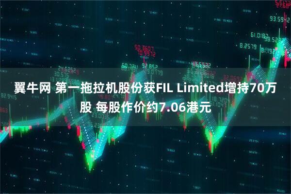 翼牛网 第一拖拉机股份获FIL Limited增持70万股 每股作价约7.06港元