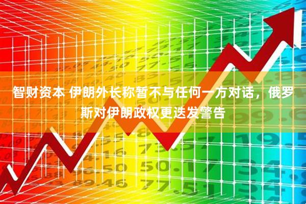 智财资本 伊朗外长称暂不与任何一方对话，俄罗斯对伊朗政权更迭发警告