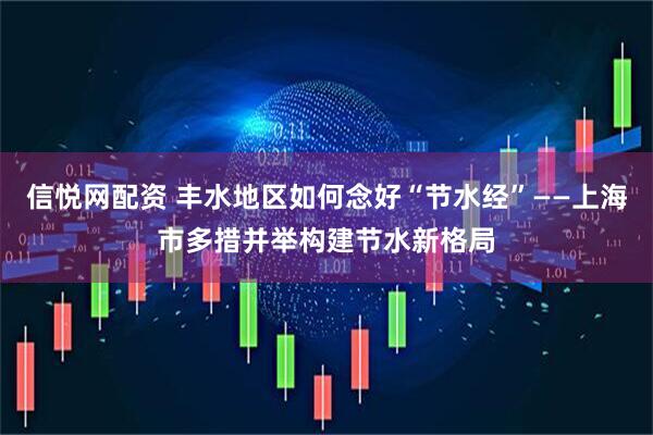 信悦网配资 丰水地区如何念好“节水经”——上海市多措并举构建节水新格局