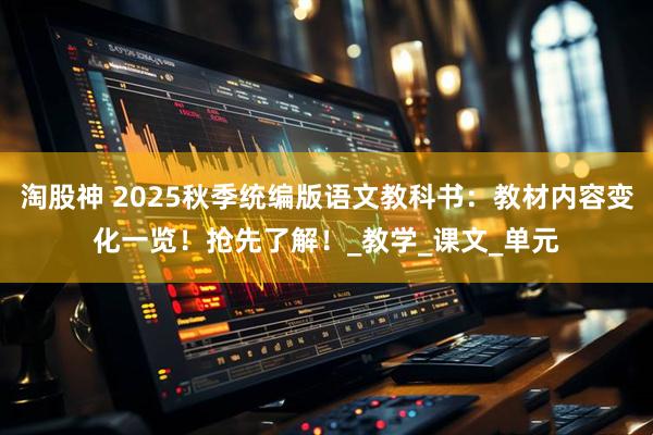 淘股神 2025秋季统编版语文教科书：教材内容变化一览！抢先了解！_教学_课文_单元