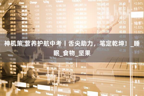 神机策 营养护航中考丨舌尖助力，笔定乾坤！_睡眠_食物_坚果
