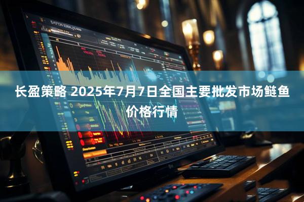 长盈策略 2025年7月7日全国主要批发市场鲢鱼价格行情