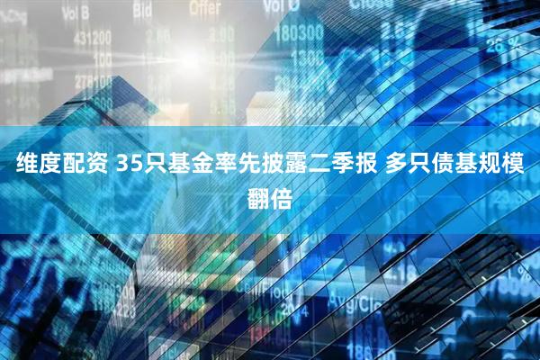 维度配资 35只基金率先披露二季报 多只债基规模翻倍