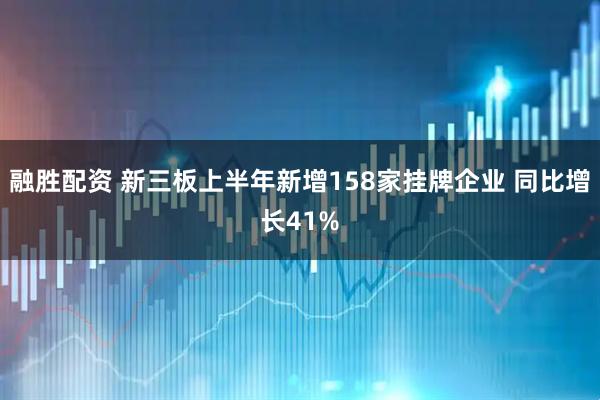 融胜配资 新三板上半年新增158家挂牌企业 同比增长41%