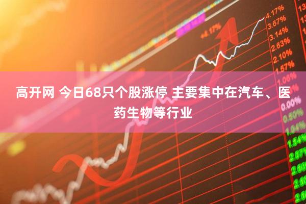 高开网 今日68只个股涨停 主要集中在汽车、医药生物等行业