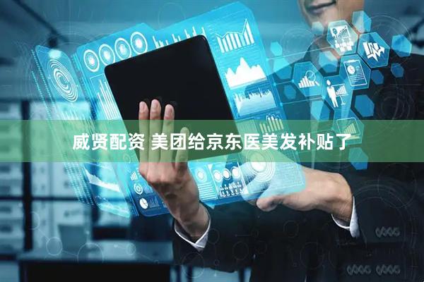 威贤配资 美团给京东医美发补贴了