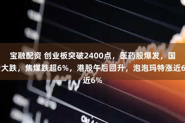 宝融配资 创业板突破2400点，医药股爆发，国债大跌，焦煤跌超6%，港股午后回升，泡泡玛特涨近6%