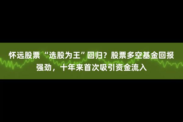 怀远股票 “选股为王”回归？股票多空基金回报强劲，十年来首次吸引资金流入