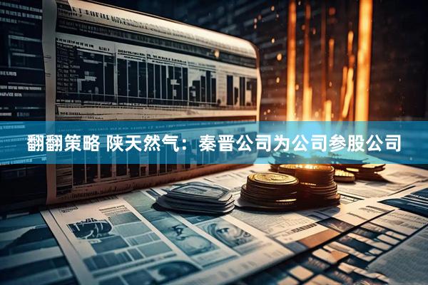 翻翻策略 陕天然气：秦晋公司为公司参股公司