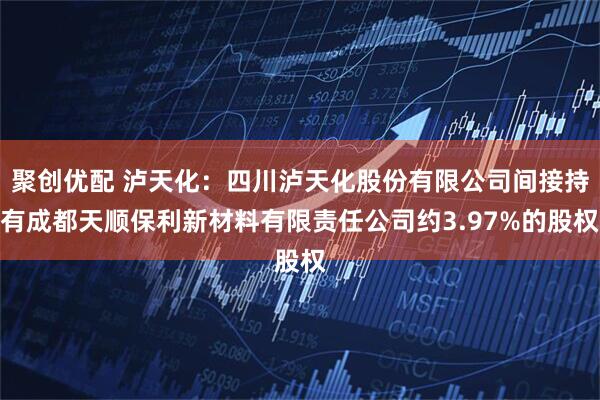 聚创优配 泸天化：四川泸天化股份有限公司间接持有成都天顺保利新材料有限责任公司约3.97%的股权