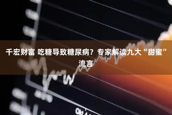 千宏财富 吃糖导致糖尿病？专家解读九大“甜蜜”流言