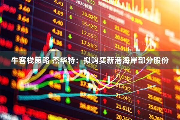 牛客栈策略 杰华特：拟购买新港海岸部分股份
