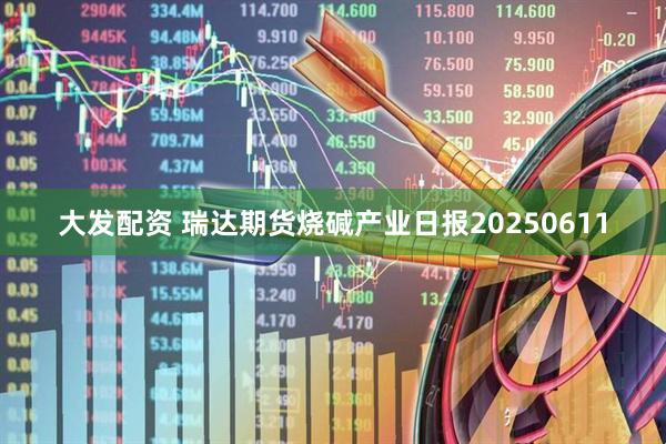 大发配资 瑞达期货烧碱产业日报20250611