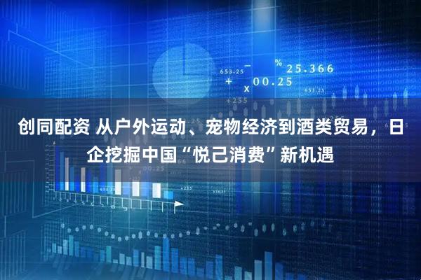 创同配资 从户外运动、宠物经济到酒类贸易，日企挖掘中国“悦己消费”新机遇