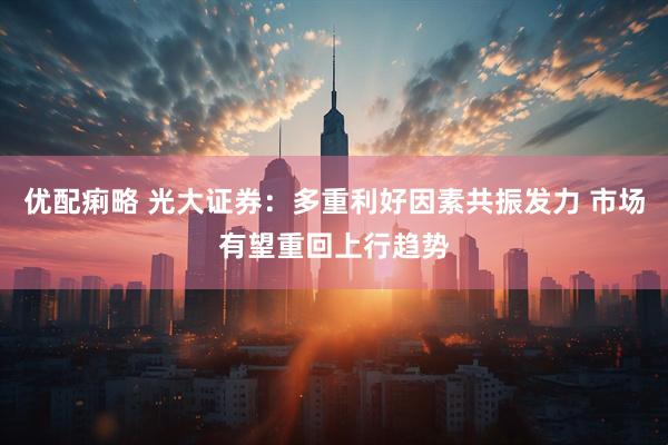 优配痢略 光大证券：多重利好因素共振发力 市场有望重回上行趋势