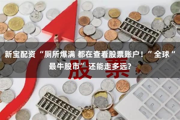 新宝配资 “厕所爆满 都在查看股票账户！”全球“最牛股市” 还能走多远？
