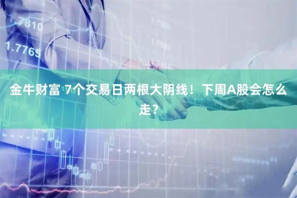 金牛财富 7个交易日两根大阴线！下周A股会怎么走？