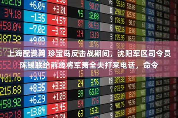 上海配资网 珍宝岛反击战期间，沈阳军区司令员陈锡联给前线将军萧全夫打来电话，命令