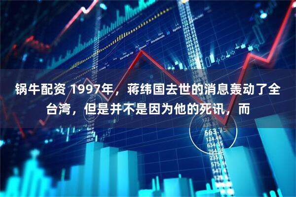 锅牛配资 1997年，蒋纬国去世的消息轰动了全台湾，但是并不是因为他的死讯，而
