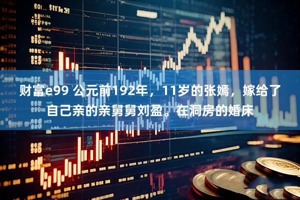 财富e99 公元前192年，11岁的张嫣，嫁给了自己亲的亲舅舅刘盈。在洞房的婚床
